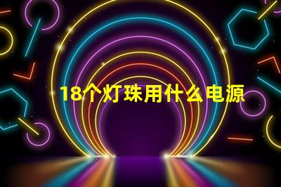 18个灯珠用什么电源 led灯珠用什么电源